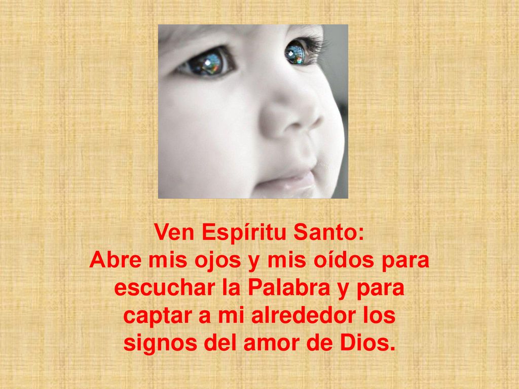 Ven Espíritu Santo: Abre mis ojos y mis oídos para escuchar la Palabra y para captar a mi alrededor los signos del amor de Dios.