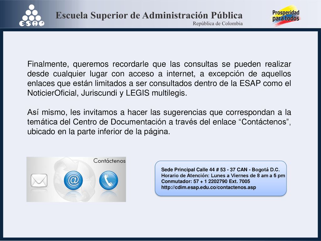 Finalmente, queremos recordarle que las consultas se pueden realizar desde cualquier lugar con acceso a internet, a excepción de aquellos enlaces que están limitados a ser consultados dentro de la ESAP como el NoticierOficial, Juriscundi y LEGIS multilegis.