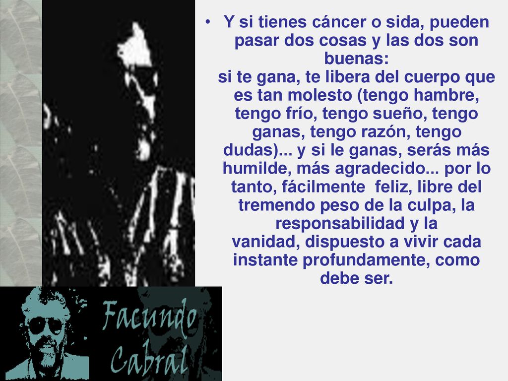 Y si tienes cáncer o sida, pueden pasar dos cosas y las dos son buenas: si te gana, te libera del cuerpo que es tan molesto (tengo hambre, tengo frío, tengo sueño, tengo ganas, tengo razón, tengo dudas)...