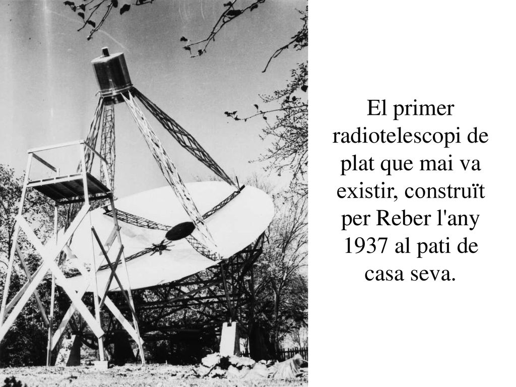 El primer radiotelescopi de plat que mai va existir, construït per Reber l any 1937 al pati de casa seva.