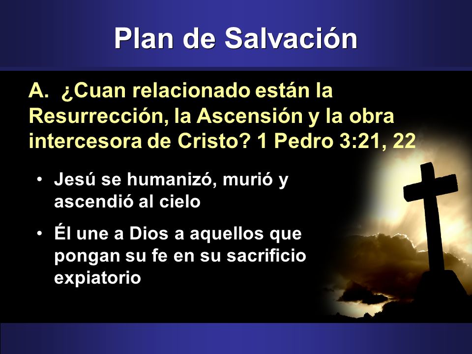 Plan de Salvación A. ¿Cuan relacionado están la Resurrección, la Ascensión y la obra intercesora de Cristo 1 Pedro 3:21, 22.