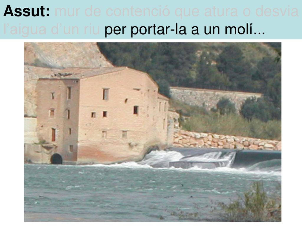 Assut: mur de contenció que atura o desvia l’aigua d’un riu per portar-la a un molí...