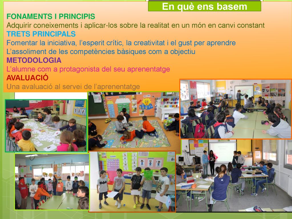 FONAMENTS I PRINCIPIS Adquirir coneixements i aplicar-los sobre la realitat en un món en canvi constant TRETS PRINCIPALS Fomentar la iniciativa, l’esperit crític, la creativitat i el gust per aprendre L’assoliment de les competències bàsiques com a objectiu METODOLOGIA L’alumne com a protagonista del seu aprenentatge AVALUACIÓ Una avaluació al servei de l’aprenentatge