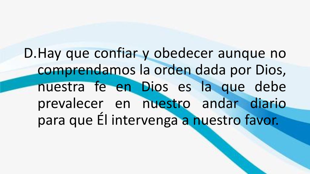 Hay que confiar y obedecer aunque no comprendamos la orden dada por Dios, nuestra fe en Dios es la que debe prevalecer en nuestro andar diario para que Él intervenga a nuestro favor.