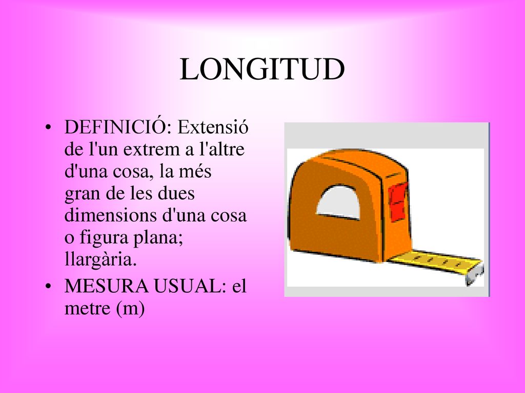 LONGITUD DEFINICIÓ: Extensió de l un extrem a l altre d una cosa, la més gran de les dues dimensions d una cosa o figura plana; llargària.