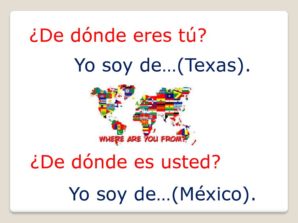 ¿De dónde eres tú Yo soy de…(Texas). ¿De dónde es usted Yo soy de…(México).