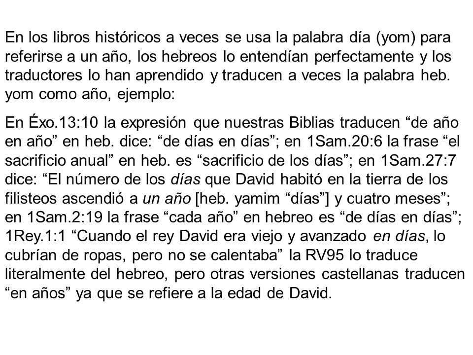 En los libros históricos a veces se usa la palabra día (yom) para referirse a un año, los hebreos lo entendían perfectamente y los traductores lo han aprendido y traducen a veces la palabra heb. yom como año, ejemplo: