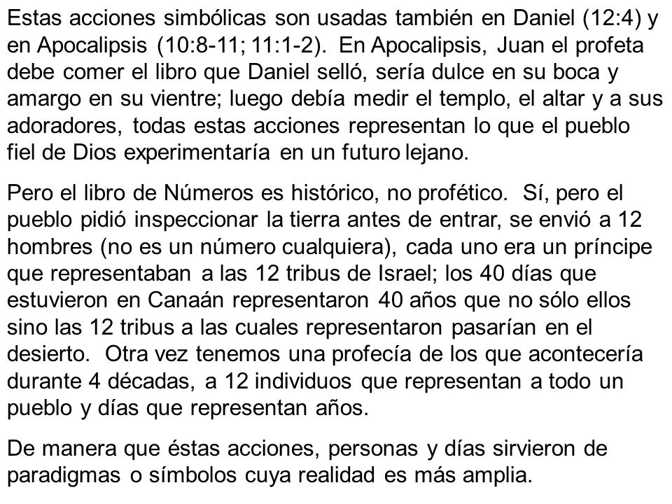 Estas acciones simbólicas son usadas también en Daniel (12:4) y en Apocalipsis (10:8-11; 11:1-2). En Apocalipsis, Juan el profeta debe comer el libro que Daniel selló, sería dulce en su boca y amargo en su vientre; luego debía medir el templo, el altar y a sus adoradores, todas estas acciones representan lo que el pueblo fiel de Dios experimentaría en un futuro lejano.