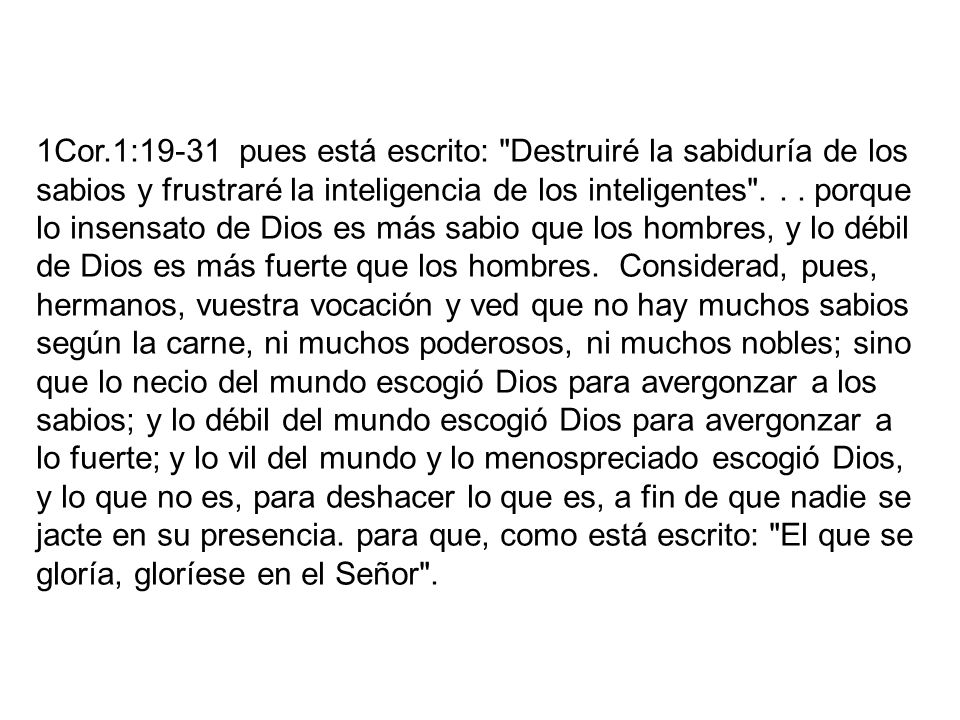 1Cor.1:19-31 pues está escrito: Destruiré la sabiduría de los sabios y frustraré la inteligencia de los inteligentes .