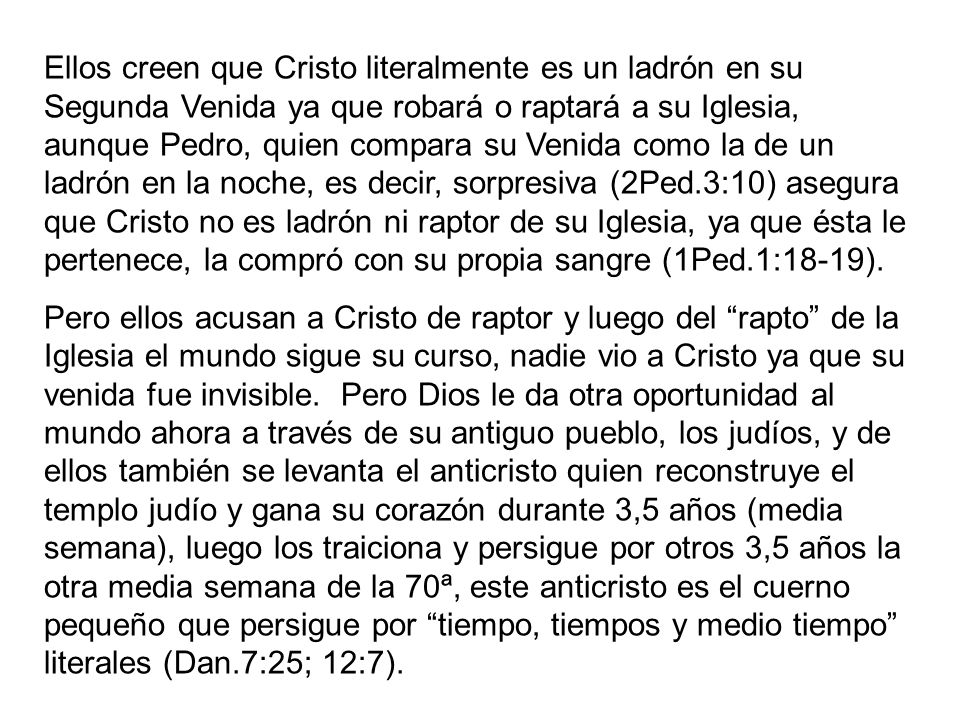Ellos creen que Cristo literalmente es un ladrón en su Segunda Venida ya que robará o raptará a su Iglesia, aunque Pedro, quien compara su Venida como la de un ladrón en la noche, es decir, sorpresiva (2Ped.3:10) asegura que Cristo no es ladrón ni raptor de su Iglesia, ya que ésta le pertenece, la compró con su propia sangre (1Ped.1:18-19).