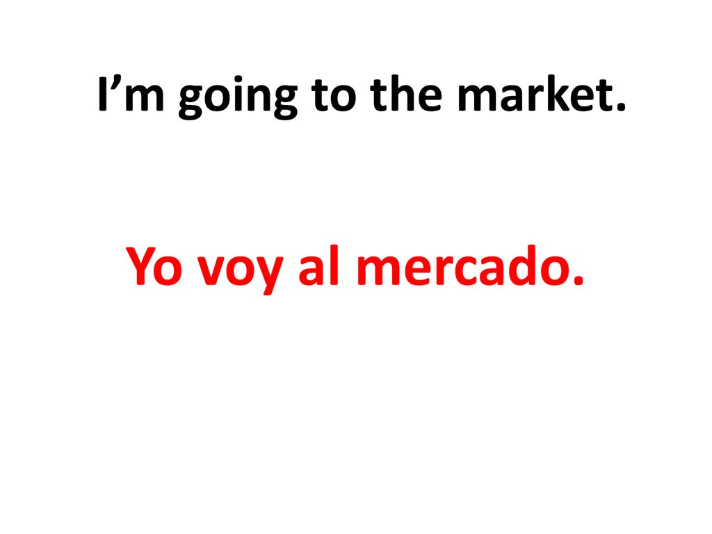 I’m going to the market. Yo voy al mercado.
