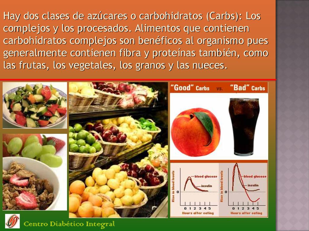 Hay dos clases de azúcares o carbohidratos (Carbs): Los complejos y los procesados. Alimentos que contienen carbohidratos complejos son benéficos al organismo pues generalmente contienen fibra y proteínas también, como las frutas, los vegetales, los granos y las nueces.