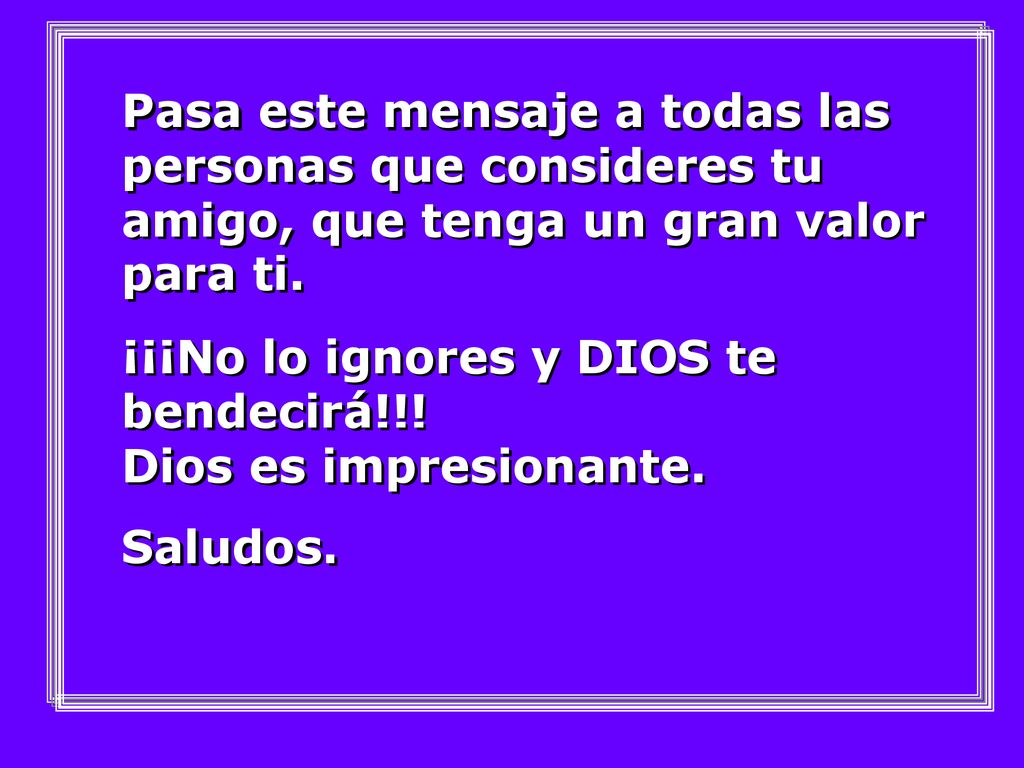 Pasa este mensaje a todas las personas que consideres tu amigo, que tenga un gran valor para ti.