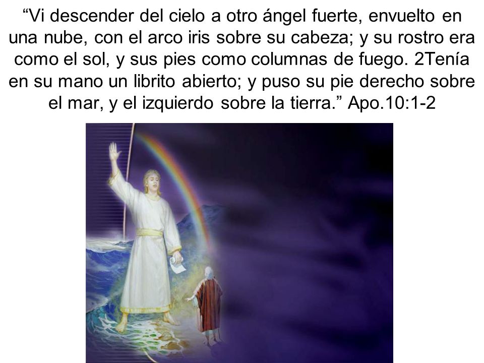 Vi descender del cielo a otro ángel fuerte, envuelto en una nube, con el arco iris sobre su cabeza; y su rostro era como el sol, y sus pies como columnas de fuego.