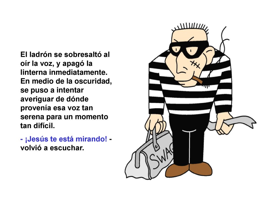 El ladrón se sobresaltó al oír la voz, y apagó la linterna inmediatamente. En medio de la oscuridad, se puso a intentar averiguar de dónde provenía esa voz tan serena para un momento tan difícil.