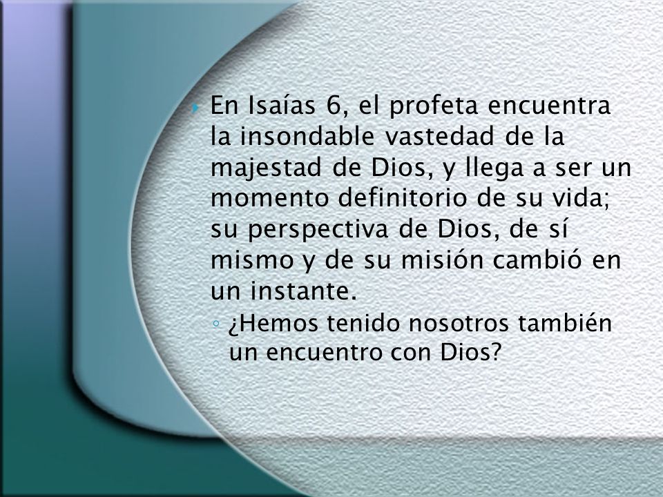 En Isaías 6, el profeta encuentra la insondable vastedad de la majestad de Dios, y llega a ser un momento definitorio de su vida; su perspectiva de Dios, de sí mismo y de su misión cambió en un instante.
