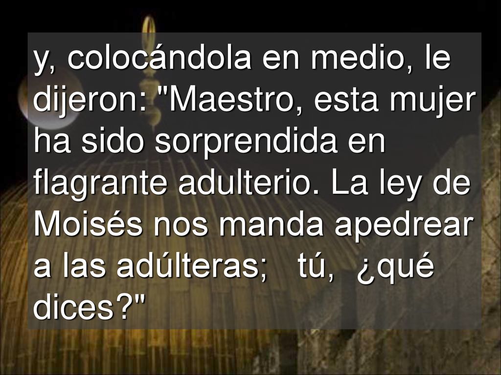 y, colocándola en medio, le dijeron: Maestro, esta mujer ha sido sorprendida en flagrante adulterio.