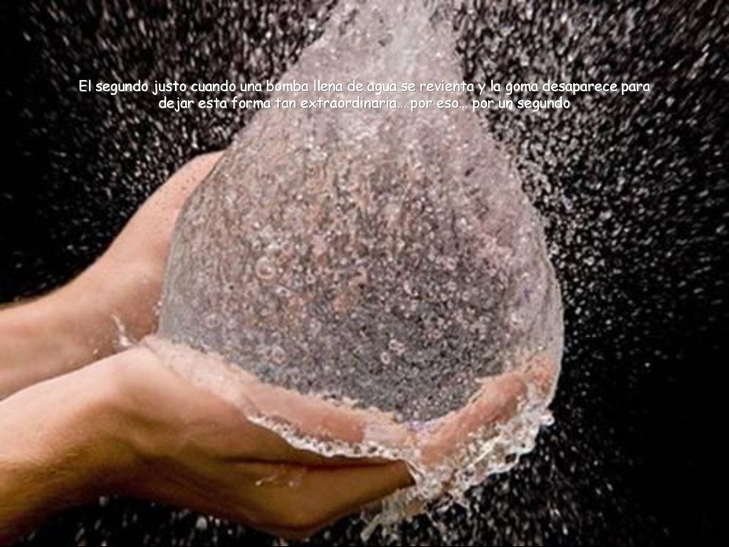El segundo justo cuando una bomba llena de agua se revienta y la goma desaparece para dejar esta forma tan extraordinaria… por eso… por un segundo