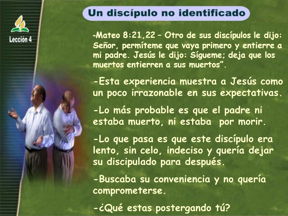 -Mateo 8:21,22 – Otro de sus discípulos le dijo: Señor, permíteme que vaya primero y entierre a mi padre. Jesús le dijo: Sígueme; deja que los muertos entierren a sus muertos .