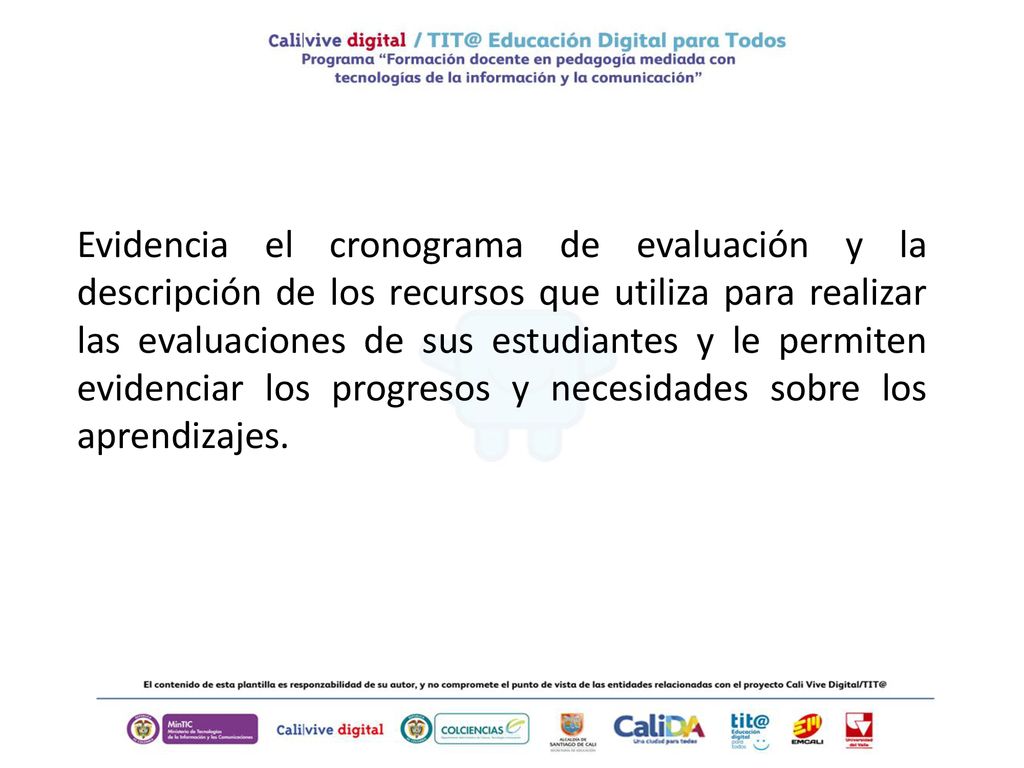 Evidencia el cronograma de evaluación y la descripción de los recursos que utiliza para realizar las evaluaciones de sus estudiantes y le permiten evidenciar los progresos y necesidades sobre los aprendizajes.