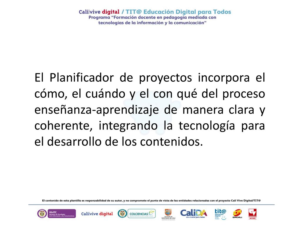 El Planificador de proyectos incorpora el cómo, el cuándo y el con qué del proceso enseñanza-aprendizaje de manera clara y coherente, integrando la tecnología para el desarrollo de los contenidos.