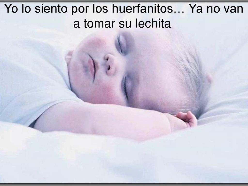 Yo lo siento por los huerfanitos… Ya no van a tomar su lechita