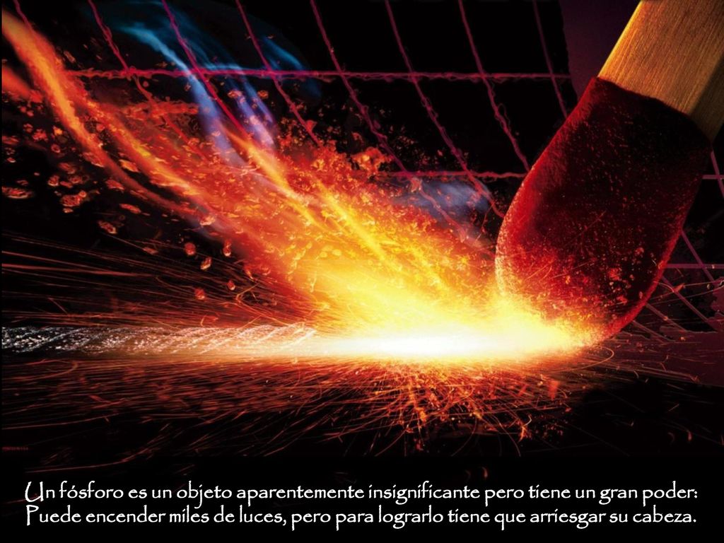 Un fósforo es un objeto aparentemente insignificante pero tiene un gran poder: Puede encender miles de luces, pero para lograrlo tiene que arriesgar su cabeza.