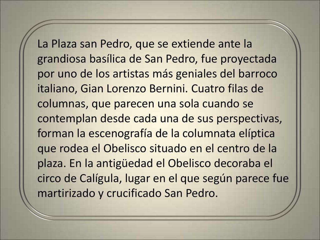 La Plaza san Pedro, que se extiende ante la grandiosa basílica de San Pedro, fue proyectada por uno de los artistas más geniales del barroco italiano, Gian Lorenzo Bernini.