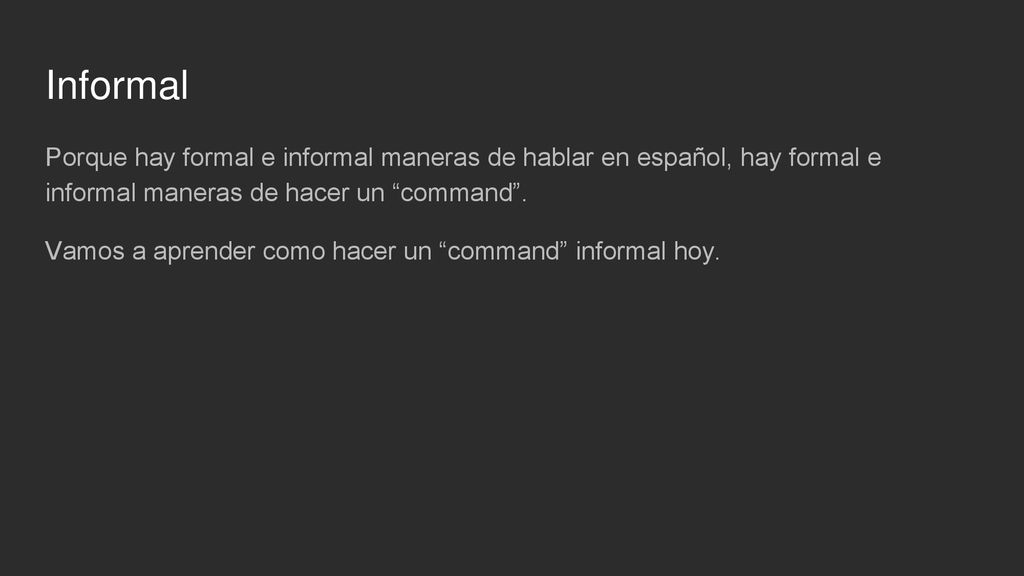 Informal Porque hay formal e informal maneras de hablar en español, hay formal e informal maneras de hacer un command .