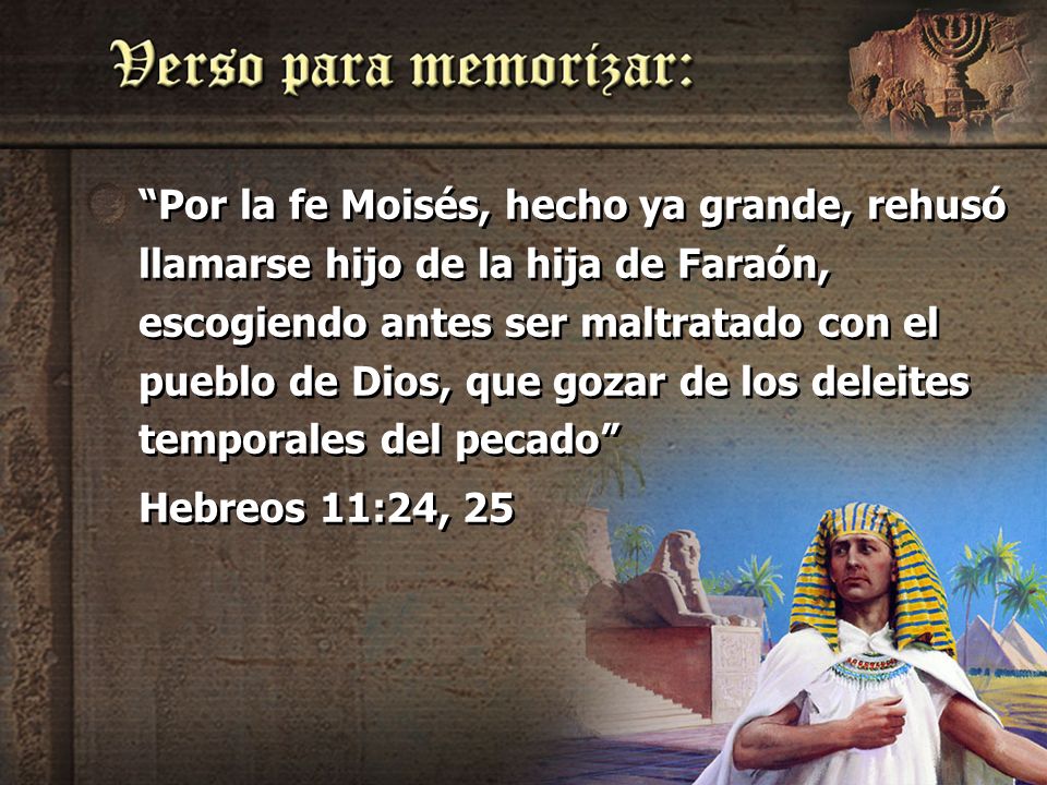 Por la fe Moisés, hecho ya grande, rehusó llamarse hijo de la hija de Faraón, escogiendo antes ser maltratado con el pueblo de Dios, que gozar de los deleites temporales del pecado