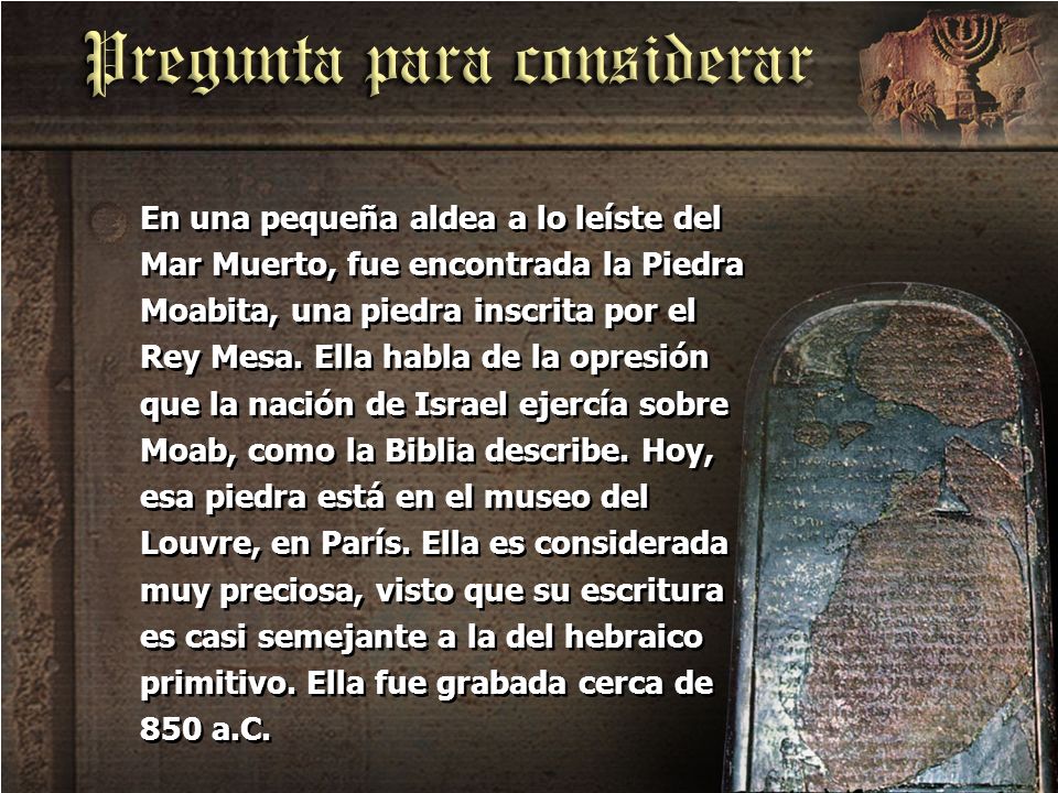 En una pequeña aldea a lo leíste del Mar Muerto, fue encontrada la Piedra Moabita, una piedra inscrita por el Rey Mesa.