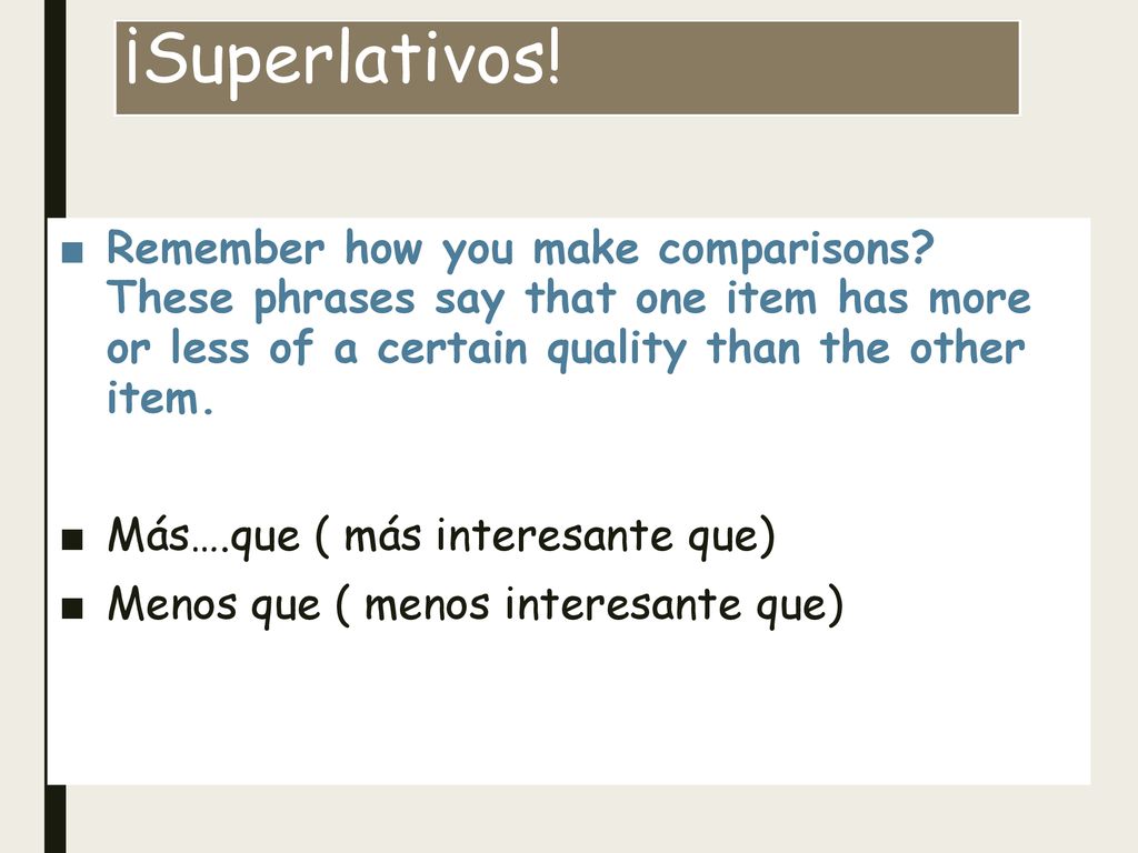 ¡Superlativos! Remember how you make comparisons These phrases say that one item has more or less of a certain quality than the other item.
