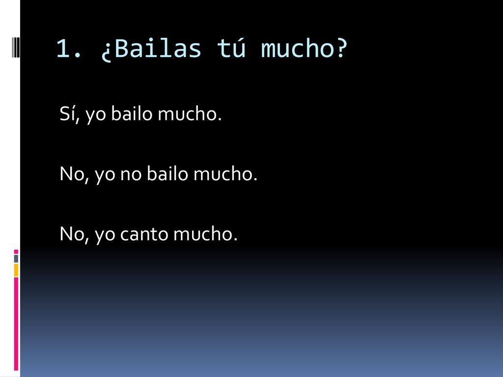 1. ¿Bailas tú mucho Sí, yo bailo mucho. No, yo no bailo mucho.