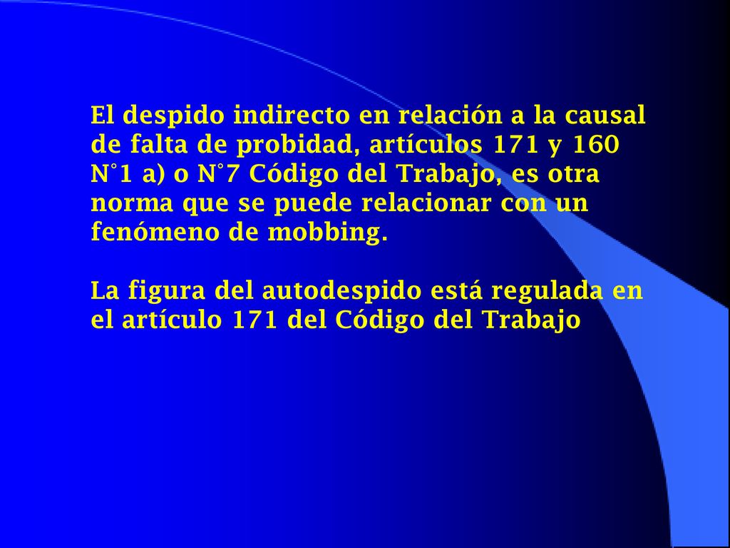 El despido indirecto en relación a la causal de falta de probidad, artículos 171 y 160 N°1 a) o N°7 Código del Trabajo, es otra norma que se puede relacionar con un fenómeno de mobbing.