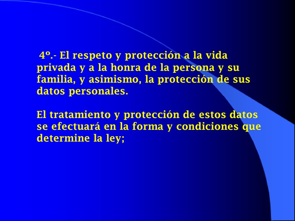 4º.- El respeto y protección a la vida privada y a la honra de la persona y su familia, y asimismo, la protección de sus datos personales.