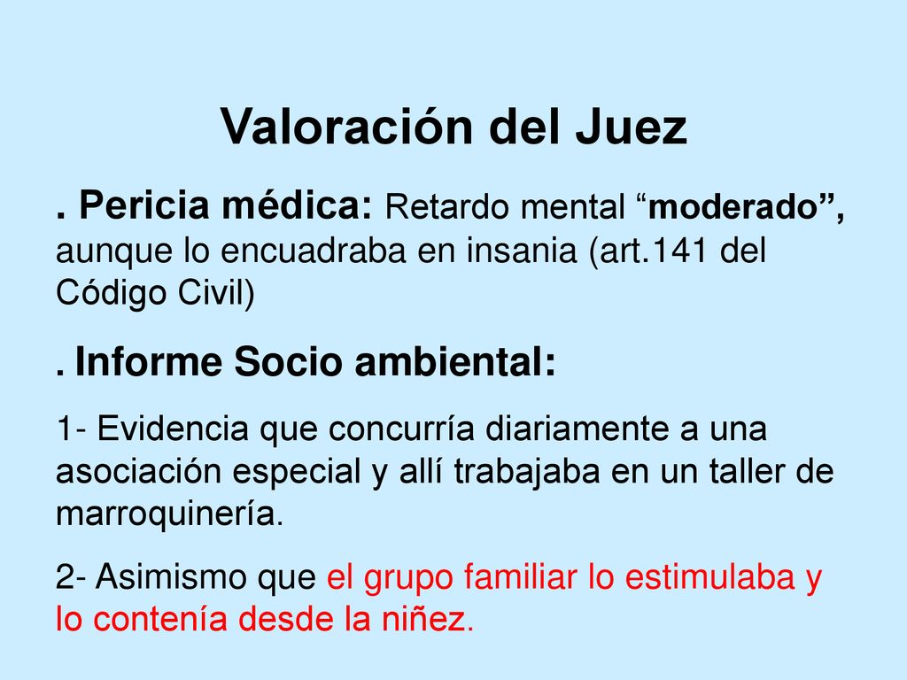 Valoración del Juez . Pericia médica: Retardo mental moderado , aunque lo encuadraba en insania (art.141 del Código Civil)