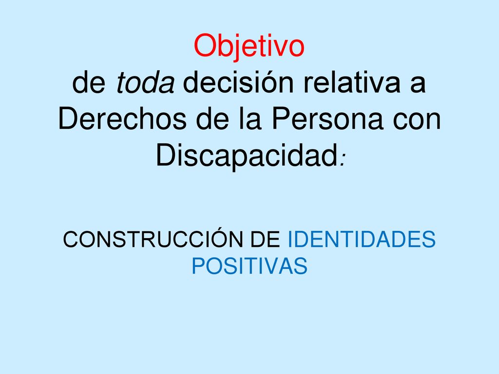 Objetivo de toda decisión relativa a Derechos de la Persona con Discapacidad: CONSTRUCCIÓN DE IDENTIDADES POSITIVAS