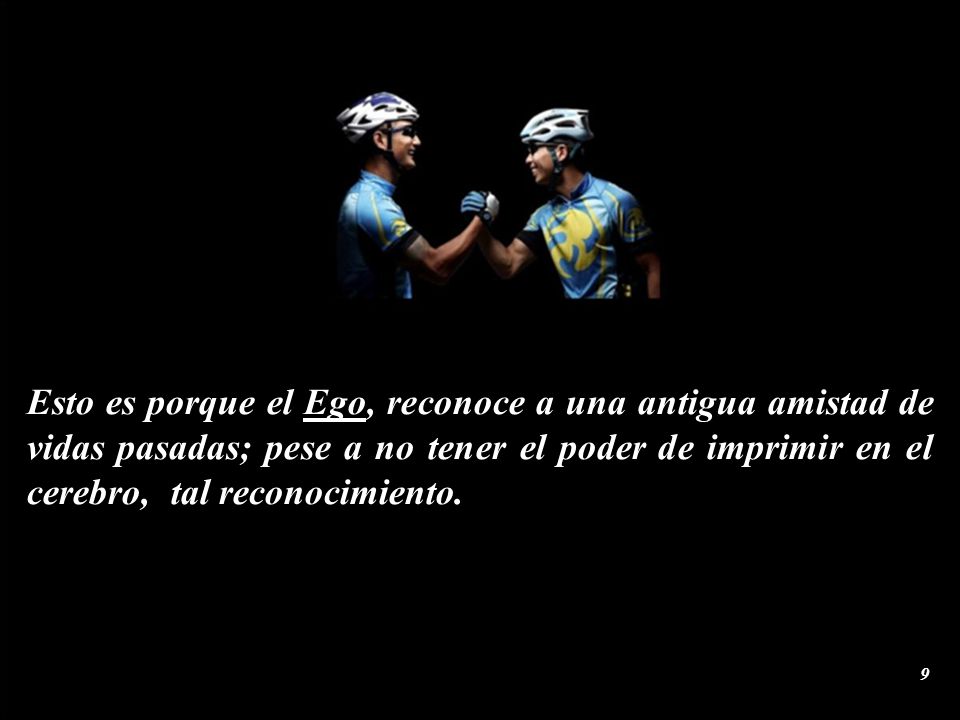 Esto es porque el Ego, reconoce a una antigua amistad de vidas pasadas; pese a no tener el poder de imprimir en el cerebro, tal reconocimiento.