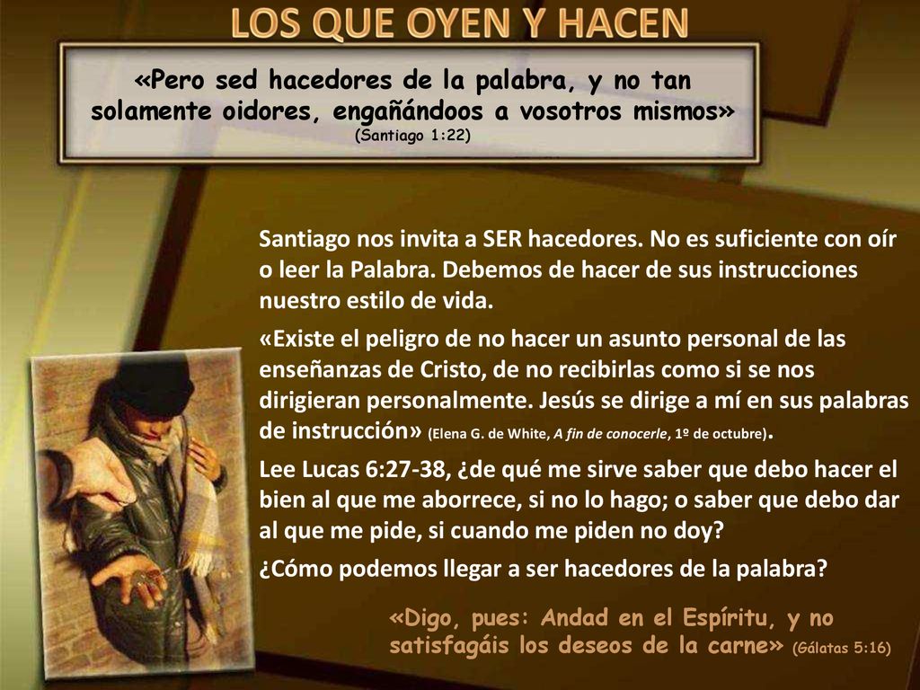 LOS QUE OYEN Y HACEN «Pero sed hacedores de la palabra, y no tan solamente oidores, engañándoos a vosotros mismos» (Santiago 1:22)