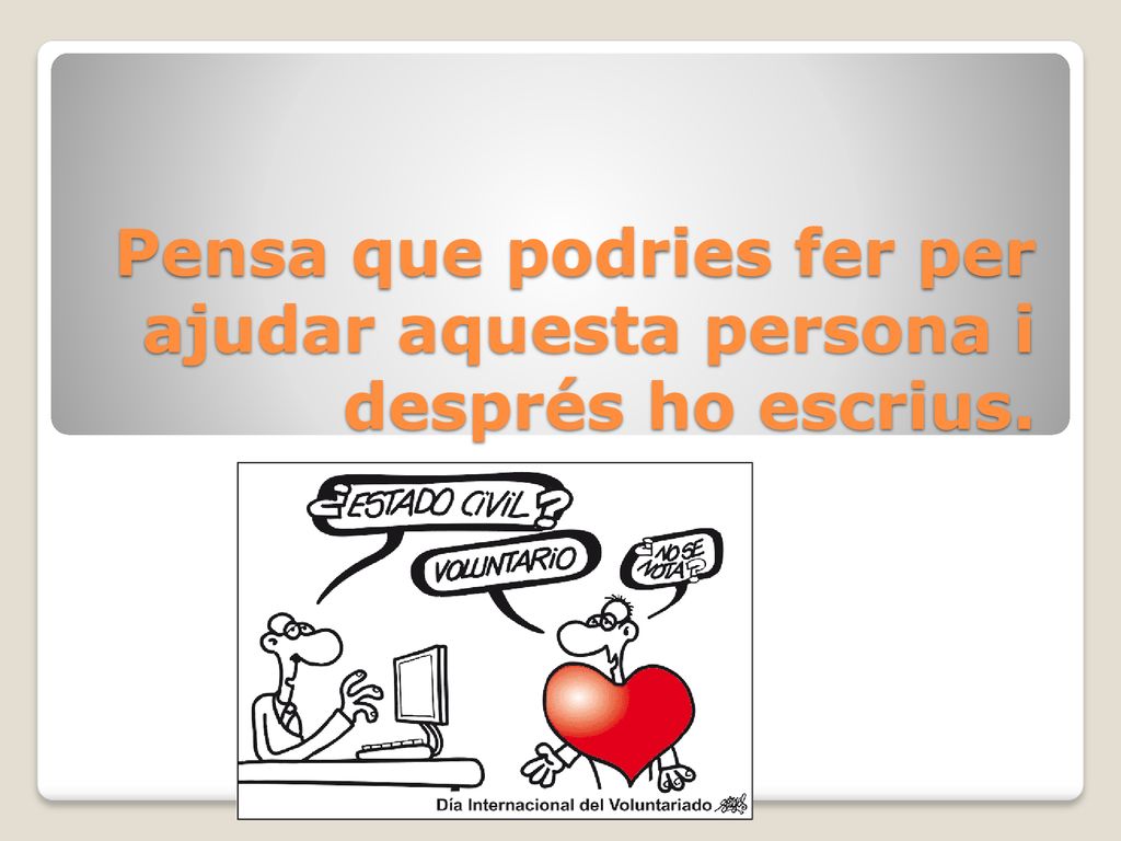 Pensa que podries fer per ajudar aquesta persona i després ho escrius.