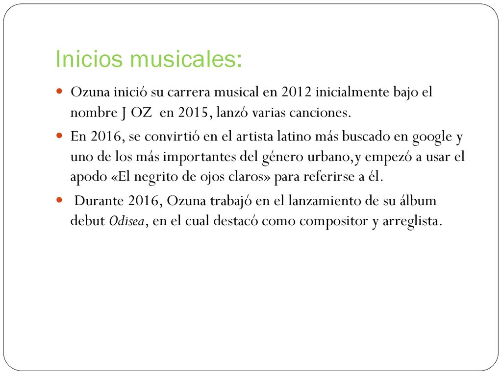 Inicios musicales: Ozuna inició su carrera musical en 2012 inicialmente bajo el nombre J OZ ​ en 2015, lanzó varias canciones.