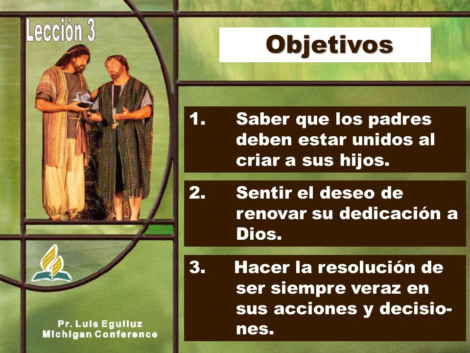 Objetivos 1. Saber que los padres deben estar unidos al criar a sus hijos. 2. Sentir el deseo de renovar su dedicación a Dios.