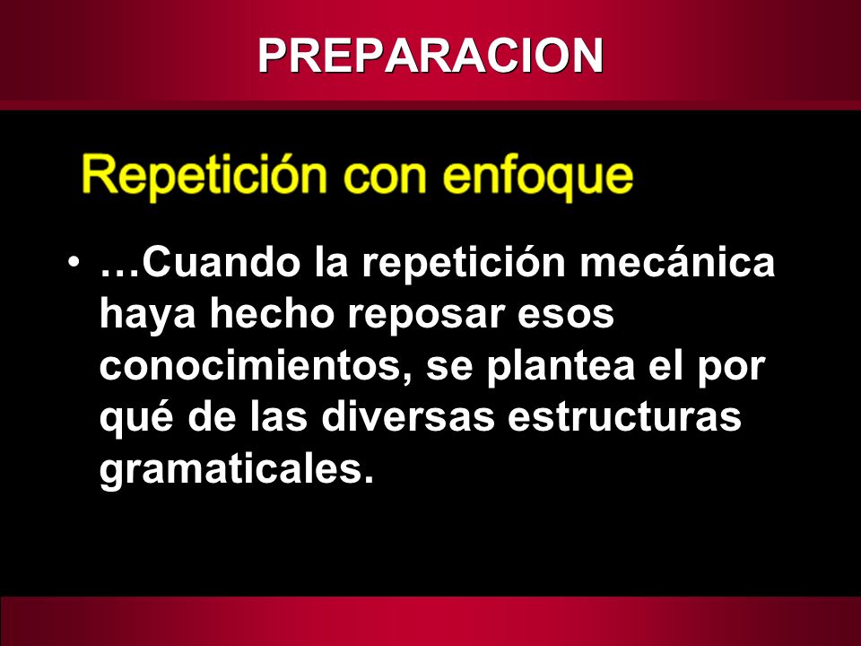 PREPARACION …Cuando la repetición mecánica haya hecho reposar esos conocimientos, se plantea el por qué de las diversas estructuras gramaticales.