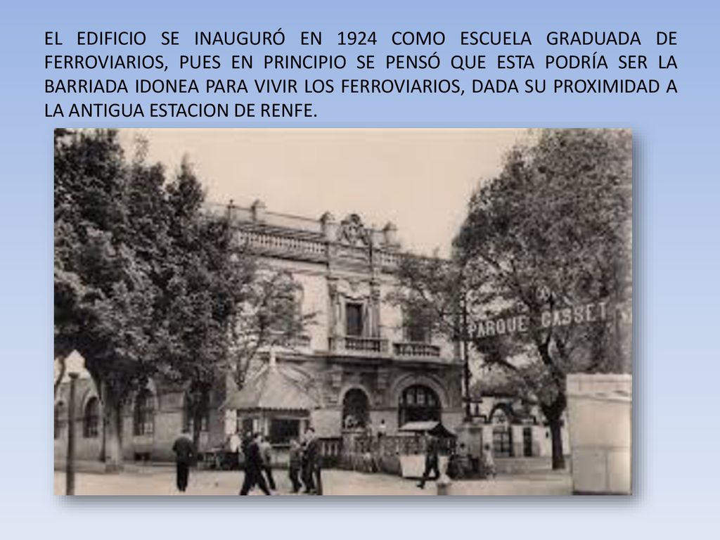 EL EDIFICIO SE INAUGURÓ EN 1924 COMO ESCUELA GRADUADA DE FERROVIARIOS, PUES EN PRINCIPIO SE PENSÓ QUE ESTA PODRÍA SER LA BARRIADA IDONEA PARA VIVIR LOS FERROVIARIOS, DADA SU PROXIMIDAD A LA ANTIGUA ESTACION DE RENFE.