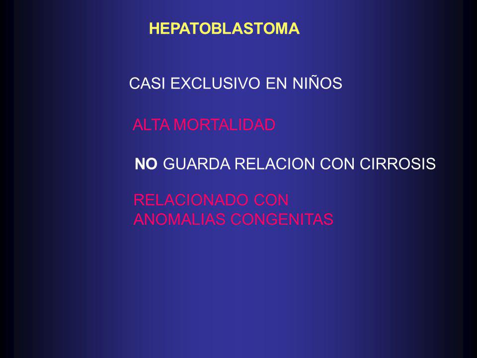 HEPATOBLASTOMA CASI EXCLUSIVO EN NIÑOS. ALTA MORTALIDAD. NO GUARDA RELACION CON CIRROSIS. RELACIONADO CON.