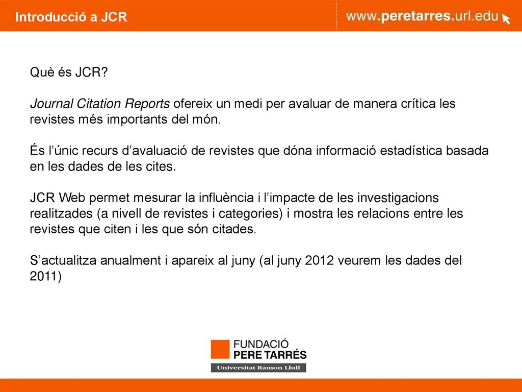 Introducció a JCR Què és JCR Journal Citation Reports ofereix un medi per avaluar de manera crítica les revistes més importants del món.