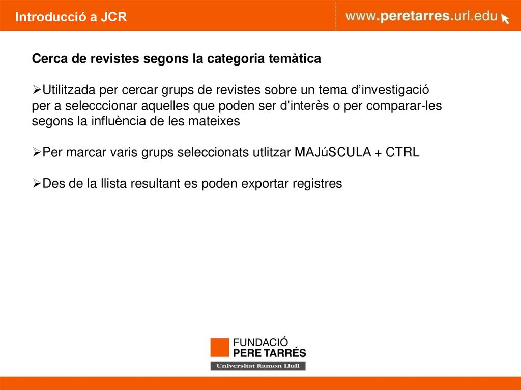 Introducció a JCR Cerca de revistes segons la categoria temàtica. Utilitzada per cercar grups de revistes sobre un tema d’investigació.