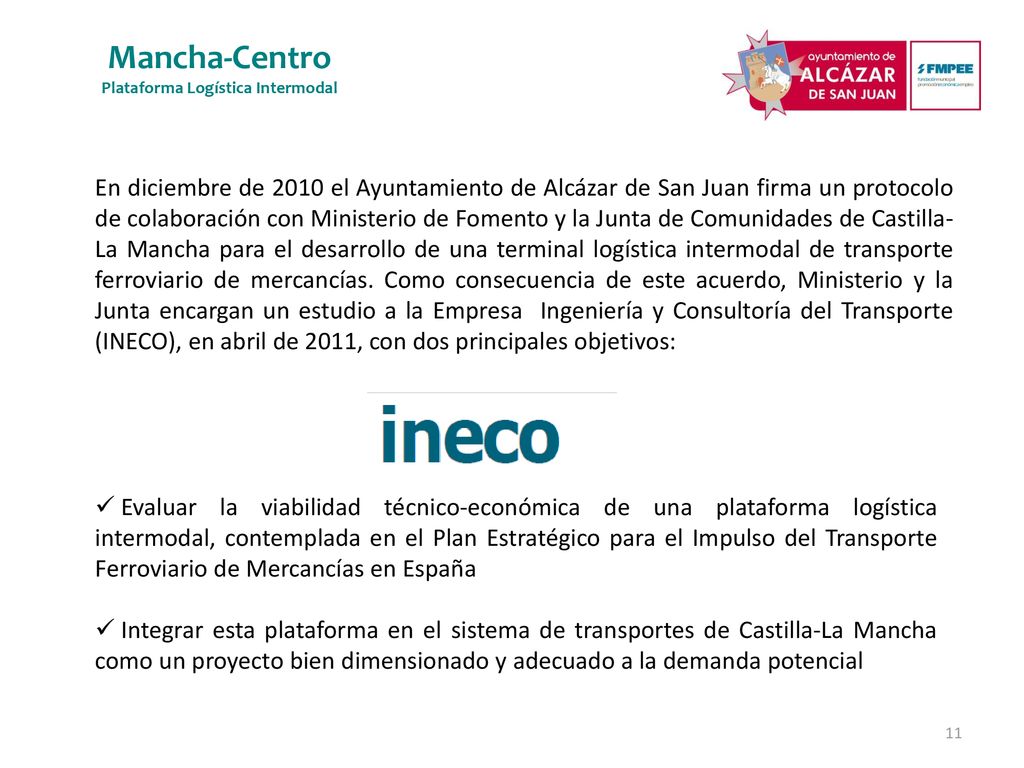 En diciembre de 2010 el Ayuntamiento de Alcázar de San Juan firma un protocolo de colaboración con Ministerio de Fomento y la Junta de Comunidades de Castilla-La Mancha para el desarrollo de una terminal logística intermodal de transporte ferroviario de mercancías. Como consecuencia de este acuerdo, Ministerio y la Junta encargan un estudio a la Empresa Ingeniería y Consultoría del Transporte (INECO), en abril de 2011, con dos principales objetivos: