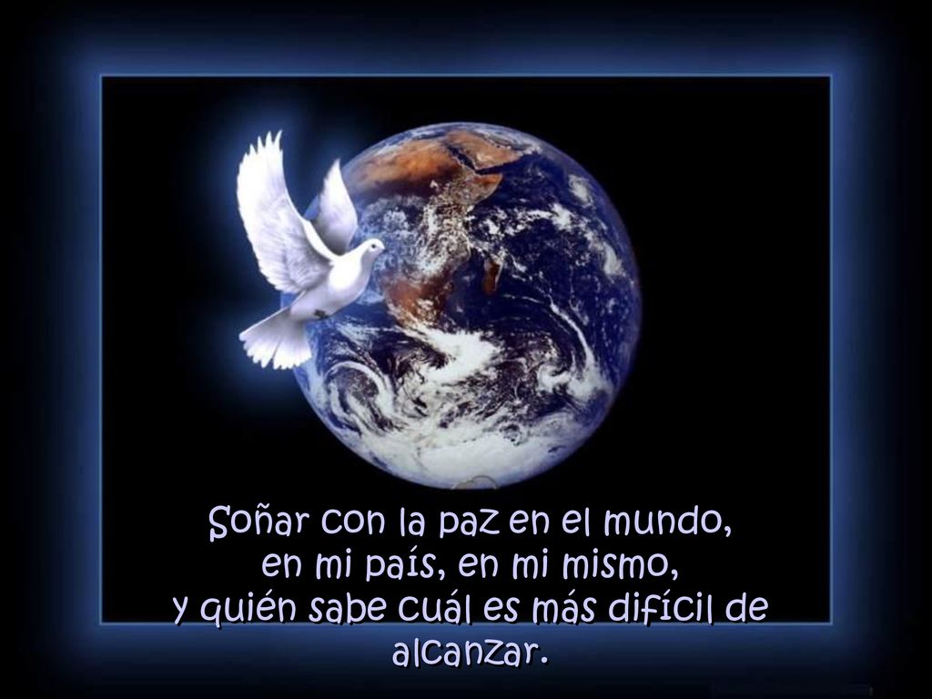 Soñar con la paz en el mundo, en mi país, en mi mismo, y quién sabe cuál es más difícil de alcanzar.