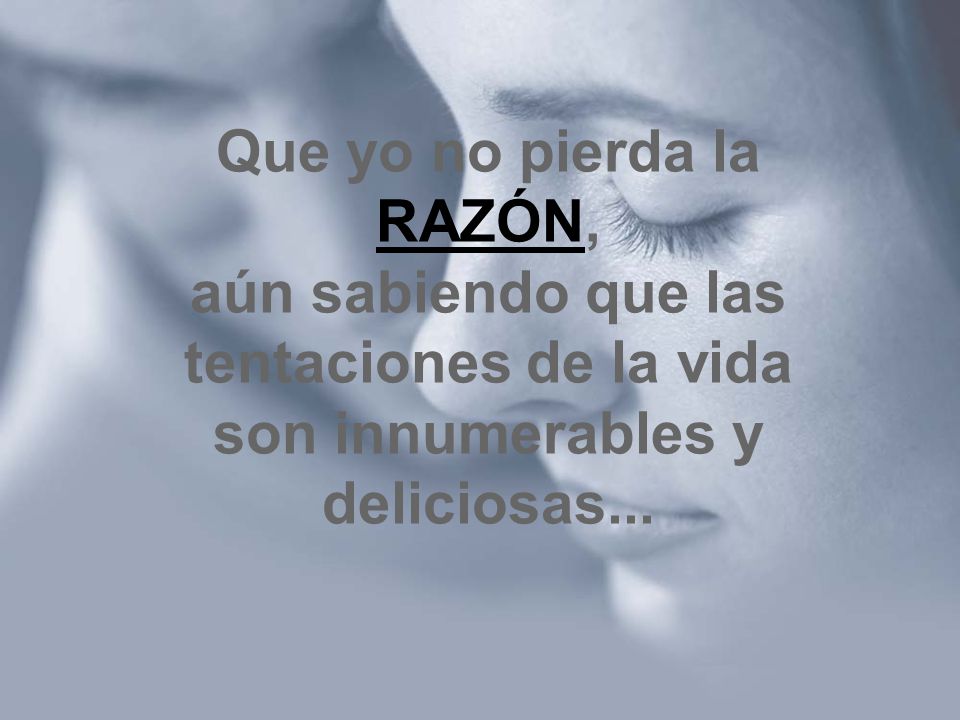 Que yo no pierda la RAZÓN, aún sabiendo que las tentaciones de la vida son innumerables y deliciosas...